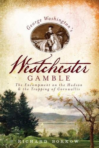 George Washington's Westchester Gamble: The Encampment on the Hudson and the Trapping of Cornwallis