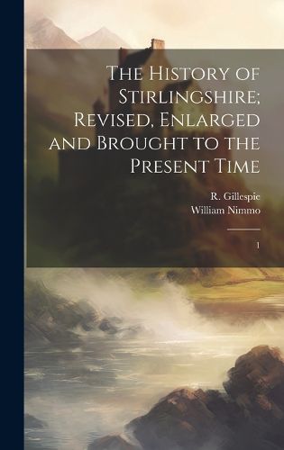 Cover image for The History of Stirlingshire; Revised, Enlarged and Brought to the Present Time