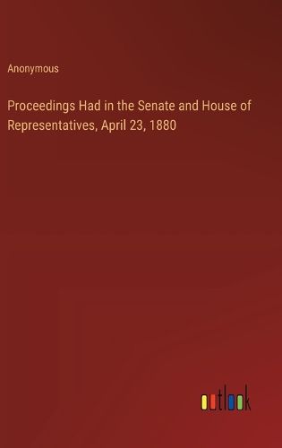 Proceedings Had in the Senate and House of Representatives, April 23, 1880