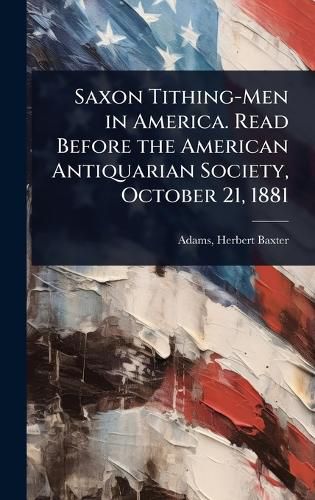 Cover image for Saxon Tithing-Men in America. Read Before the American Antiquarian Society, October 21, 1881