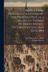 Cover image for History and Proceedings Attending the Presentation of a Medal to Thomas Peterson-Mundy, Decoration Day, May 30th, 1884