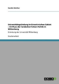 Cover image for Universitatsgrundung im Ernestinischen Gebiet - Einfluss der landesherrlichen Politik in Wittenberg: Grundung der Universitat Wittenberg