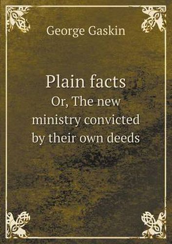 Cover image for Plain facts Or, The new ministry convicted by their own deeds