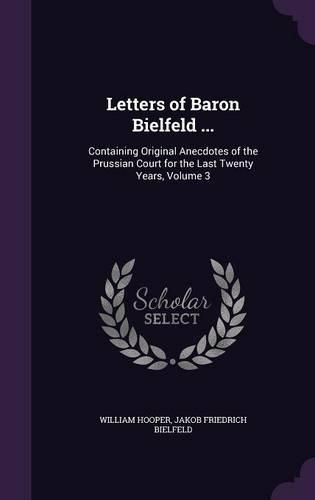 Cover image for Letters of Baron Bielfeld ...: Containing Original Anecdotes of the Prussian Court for the Last Twenty Years, Volume 3