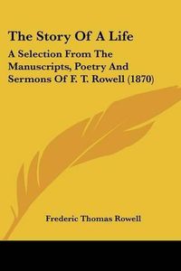 Cover image for The Story Of A Life: A Selection From The Manuscripts, Poetry And Sermons Of F. T. Rowell (1870)