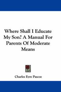 Cover image for Where Shall I Educate My Son? a Manual for Parents of Moderate Means