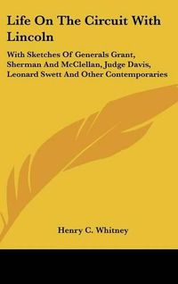 Cover image for Life on the Circuit with Lincoln: With Sketches of Generals Grant, Sherman and McClellan, Judge Davis, Leonard Swett and Other Contemporaries