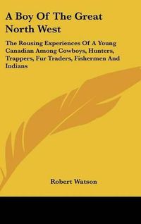 Cover image for A Boy of the Great North West: The Rousing Experiences of a Young Canadian Among Cowboys, Hunters, Trappers, Fur Traders, Fishermen and Indians