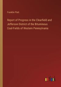 Cover image for Report of Progress in the Clearfield and Jefferson District of the Bituminous Coal-Fields of Western Pennsylvania