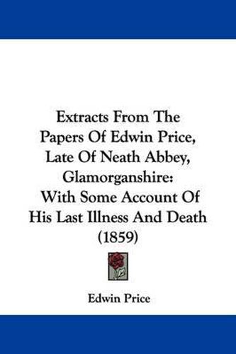 Cover image for Extracts From The Papers Of Edwin Price, Late Of Neath Abbey, Glamorganshire: With Some Account Of His Last Illness And Death (1859)