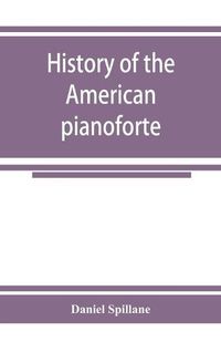 Cover image for History of the American pianoforte: its technical development, and the trade