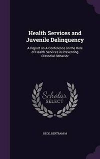 Cover image for Health Services and Juvenile Delinquency: A Report on a Conference on the Role of Health Services in Preventing Dissocial Behavior