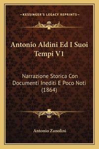 Cover image for Antonio Aldini Ed I Suoi Tempi V1: Narrazione Storica Con Documenti Inediti E Poco Noti (1864)