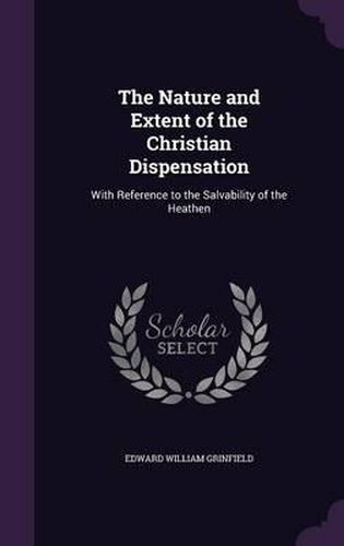 Cover image for The Nature and Extent of the Christian Dispensation: With Reference to the Salvability of the Heathen