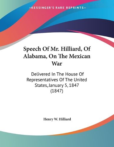 Cover image for Speech of Mr. Hilliard, of Alabama, on the Mexican War: Delivered in the House of Representatives of the United States, January 5, 1847 (1847)