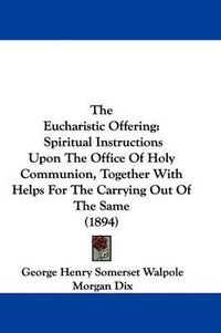 Cover image for The Eucharistic Offering: Spiritual Instructions Upon the Office of Holy Communion, Together with Helps for the Carrying Out of the Same (1894)