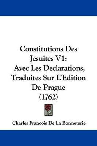 Constitutions Des Jesuites V1: Avec Les Declarations, Traduites Sur L'Edition de Prague (1762)