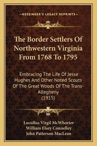 Cover image for The Border Settlers of Northwestern Virginia from 1768 to 1795: Embracing the Life of Jesse Hughes and Other Noted Scouts of the Great Woods of the Trans-Allegheny (1915)