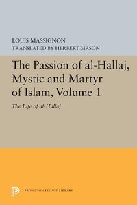 Cover image for The Passion of Al-Hallaj, Mystic and Martyr of Islam, Volume 1: The Life of Al-Hallaj