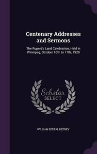 Cover image for Centenary Addresses and Sermons: The Rupert's Land Celebration, Held in Winnipeg, October 10th to 17th, 1920