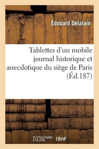 Cover image for Tablettes d'Un Mobile: Journal Historique Et Anecdotique Du Siege de Paris: Du 18 Septembre 1870 Au 28 Janvier 1871