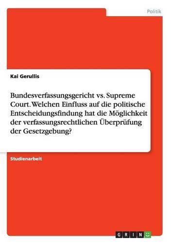 Cover image for Bundesverfassungsgericht vs. Supreme Court. Welchen Einfluss auf die politische Entscheidungsfindung hat die Moeglichkeit der verfassungsrechtlichen UEberprufung der Gesetzgebung?