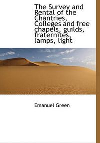 Cover image for The Survey and Rental of the Chantries, Colleges and Free Chapels, Guilds, Fraternites, Lamps, Light