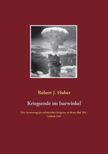 Kriegsende im Isarwinkel: Eine Auswertung der militarischen Ereignisse im Raum Bad Toelz / Gaissach 1945