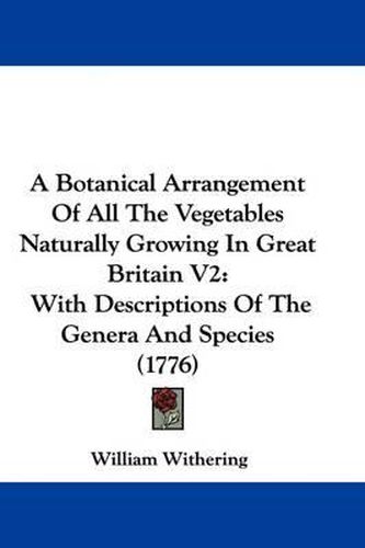 A Botanical Arrangement of All the Vegetables Naturally Growing in Great Britain V2: With Descriptions of the Genera and Species (1776)