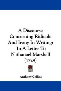 Cover image for A Discourse Concerning Ridicule and Irony in Writing: In a Letter to Nathanael Marshall (1729)