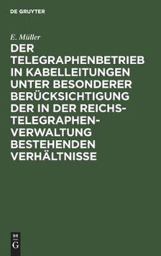 Der Telegraphenbetrieb in Kabelleitungen Unter Besonderer Berucksichtigung Der in Der Reichs-Telegraphenverwaltung Bestehenden Verhaltnisse