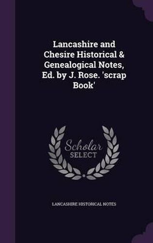 Cover image for Lancashire and Chesire Historical & Genealogical Notes, Ed. by J. Rose. 'Scrap Book