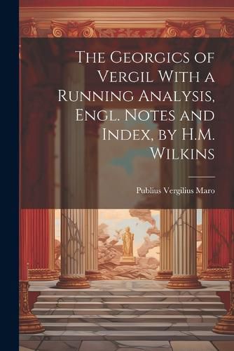 The Georgics of Vergil With a Running Analysis, Engl. Notes and Index, by H.M. Wilkins