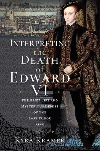 Cover image for Interpreting the Death of Edward VI: The Life and Mysterious Demise of the Last Tudor King