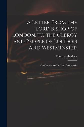 A Letter From the Lord Bishop of London, to the Clergy and People of London and Westminster; on Occasion of the Late Earthquake