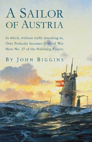 Cover image for A Sailor of Austria: In Which, Without Really Intending to, Otto Prohaska Becomes Official War Hero No. 27 of the Habsburg