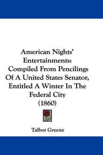 Cover image for American Nights' Entertainments: Compiled from Pencilings of a United States Senator, Entitled a Winter in the Federal City (1860)