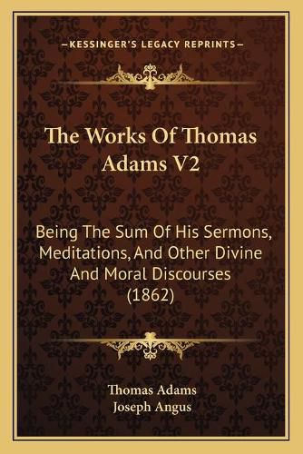 Cover image for The Works of Thomas Adams V2: Being the Sum of His Sermons, Meditations, and Other Divine and Moral Discourses (1862)