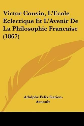 Victor Cousin, L'Ecole Eclectique Et L'Avenir de La Philosophie Francaise (1867)