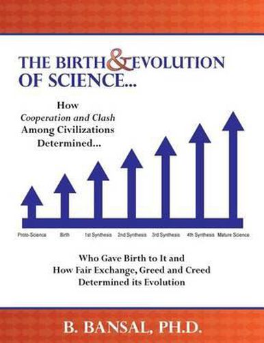 Cover image for The Birth and Evolution of Science: How Cooperation and Clash Among Civilizations Determined Who Gave Birth to It and How Fair Exchange, Greed and Creed Determined Its Evolution