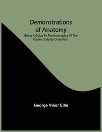 Cover image for Demonstrations Of Anatomy: Being A Guide To The Knowledge Of The Human Body By Dissection