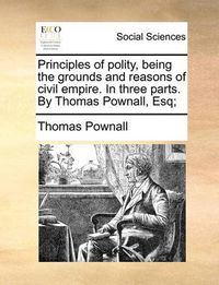 Cover image for Principles of Polity, Being the Grounds and Reasons of Civil Empire. in Three Parts. by Thomas Pownall, Esq;