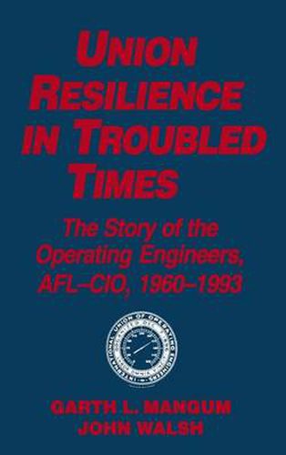 Union Resilience in Troubled Times: The Story of the Operating Engineers, AFL-CIO, 1960-93: The Story of the Operating Engineers, AFL-CIO, 1960-93