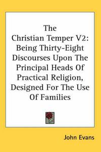Cover image for The Christian Temper V2: Being Thirty-Eight Discourses Upon the Principal Heads of Practical Religion, Designed for the Use of Families