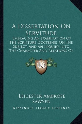 A Dissertation on Servitude: Embracing an Examination of the Scripture Doctrines on the Subject, and an Inquiry Into the Character and Relations of Slavery (1837)