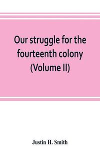 Cover image for Our struggle for the fourteenth colony: Canada, and the American revolution (Volume II)