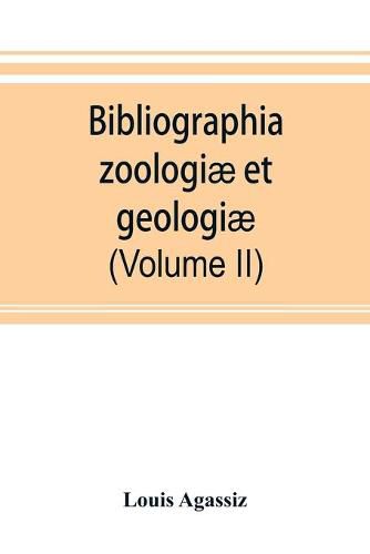 Cover image for Bibliographia zoologiae et geologiae. A general catalogue of all books, tracts, and memoirs on zoology and geology (Volume II)