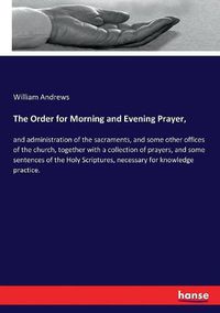 Cover image for The Order for Morning and Evening Prayer,: and administration of the sacraments, and some other offices of the church, together with a collection of prayers, and some sentences of the Holy Scriptures, necessary for knowledge practice.