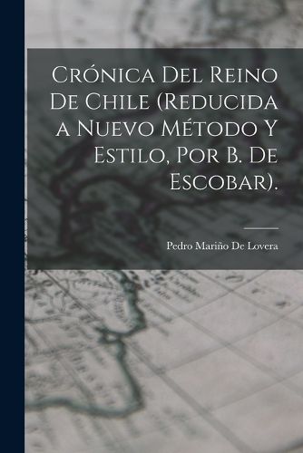 Cover image for Cronica Del Reino De Chile (Reducida a Nuevo Metodo Y Estilo, Por B. De Escobar).