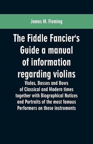 Cover image for The Fiddle Fancier's Guide a manual of information regarding violins, violas, basses and bows of classical and modern times together with Biographical Notices and Portraits of the most famous performers on these instruments